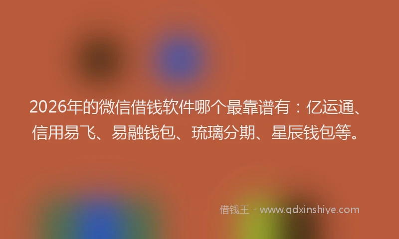 2026年的微信借钱软件哪个最靠谱有：亿运通、信用易飞、易融钱包、琉璃分期、星辰钱包等。