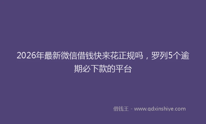 2026年最新微信借钱快来花正规吗，罗列5个逾期必下款的平台