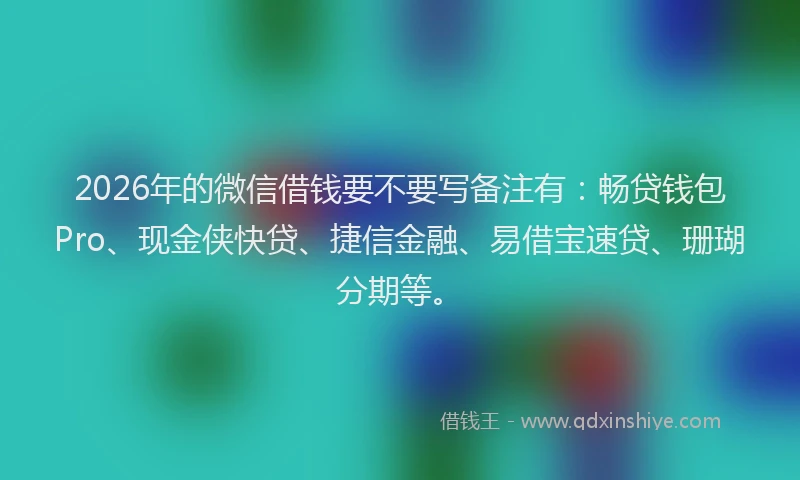 2026年的微信借钱要不要写备注有：畅贷钱包Pro、现金侠快贷、捷信金融、易借宝速贷、珊瑚分期等。