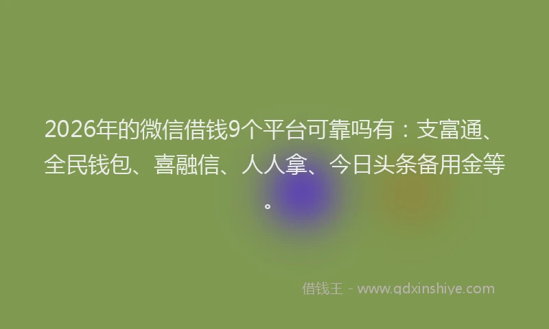2026年的微信借钱9个平台可靠吗有：支富通、全民钱包、喜融信、人人拿、今日头条备用金等。