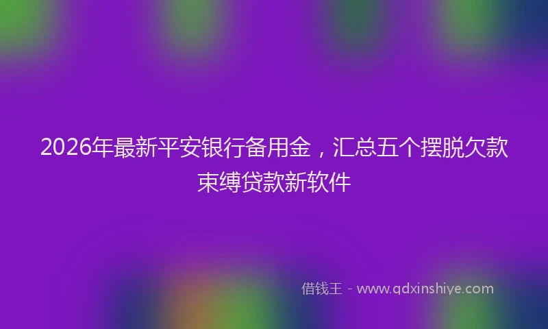 2026年最新平安银行备用金，汇总五个摆脱欠款束缚贷款新软件