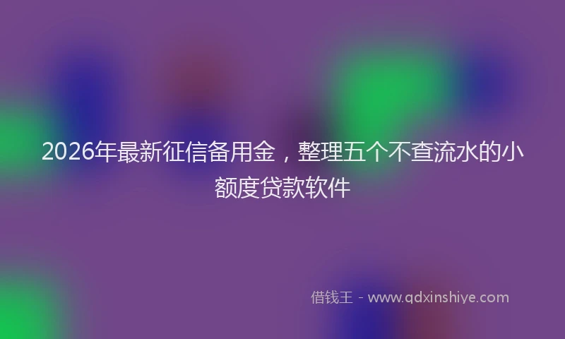 2026年最新征信备用金，整理五个不查流水的小额度贷款软件