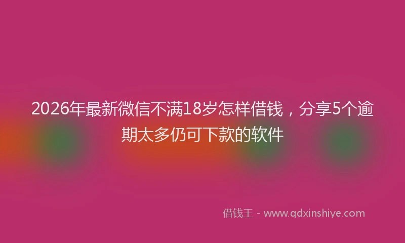 2026年最新微信不满18岁怎样借钱，分享5个逾期太多仍可下款的软件