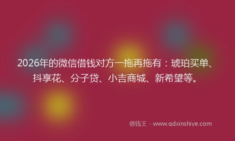 2026年的微信借钱对方一拖再拖有：琥珀买单、抖享花、分子贷、小吉商城、新希望等。
