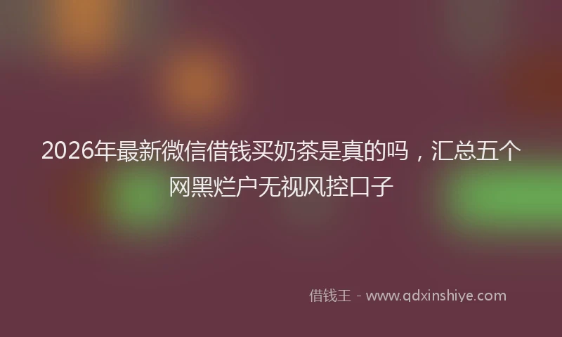 2026年最新微信借钱买奶茶是真的吗，汇总五个网黑烂户无视风控口子