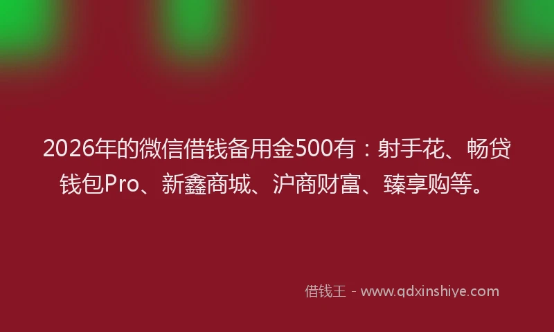 2026年的微信借钱备用金500有：射手花、畅贷钱包Pro、新鑫商城、沪商财富、臻享购等。