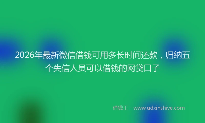 2026年最新微信借钱可用多长时间还款，归纳五个失信人员可以借钱的网贷口子