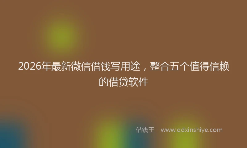 2026年最新微信借钱写用途，整合五个值得信赖的借贷软件