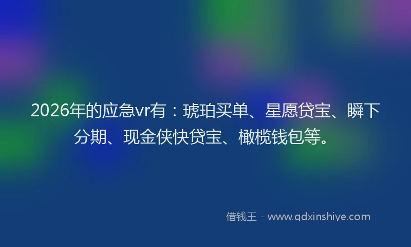 2026年的应急vr有：琥珀买单、星愿贷宝、瞬下分期、现金侠快贷宝、橄榄钱包等。