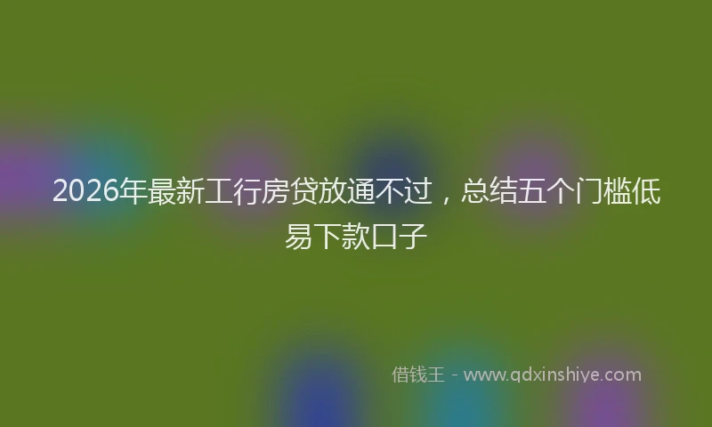 2026年最新工行房贷放通不过，总结五个门槛低易下款口子