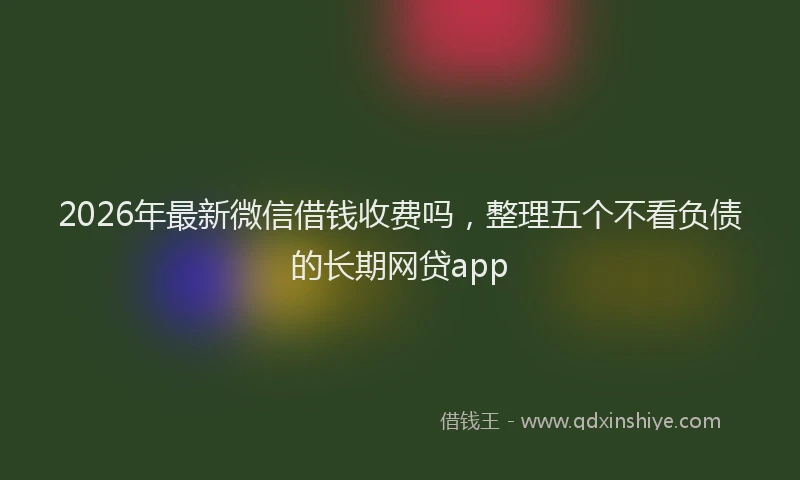2026年最新微信借钱收费吗，整理五个不看负债的长期网贷app