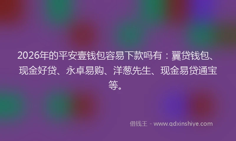 2026年的平安壹钱包容易下款吗有：翼贷钱包、现金好贷、永卓易购、洋葱先生、现金易贷通宝等。