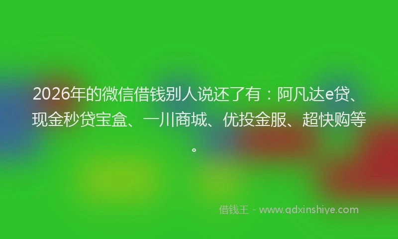 2026年的微信借钱别人说还了有：阿凡达e贷、现金秒贷宝盒、一川商城、优投金服、超快购等。