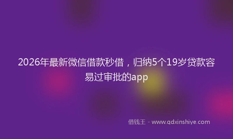 2026年最新微信借款秒借，归纳5个19岁贷款容易过审批的app