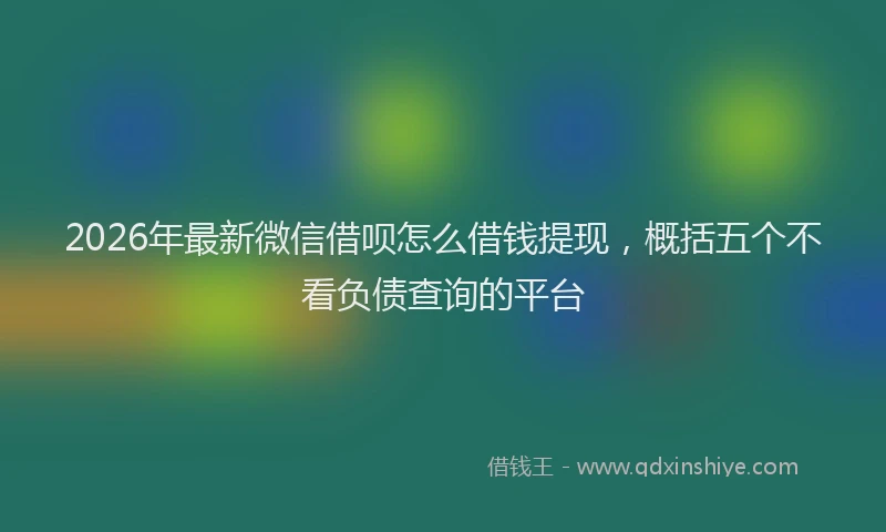 2026年最新微信借呗怎么借钱提现，概括五个不看负债查询的平台