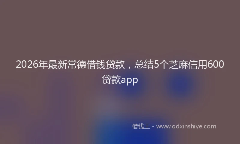 2026年最新常德借钱贷款，总结5个芝麻信用600贷款app