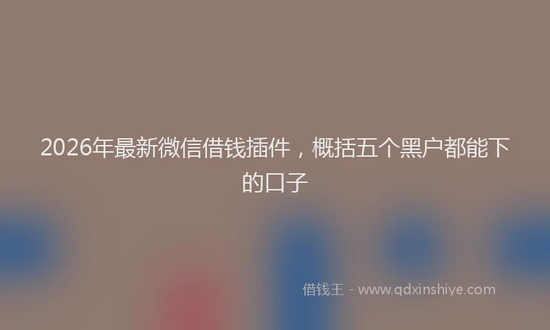 2026年最新微信借钱插件，概括五个黑户都能下的口子