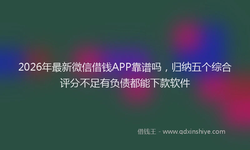 2026年最新微信借钱APP靠谱吗，归纳五个综合评分不足有负债都能下款软件