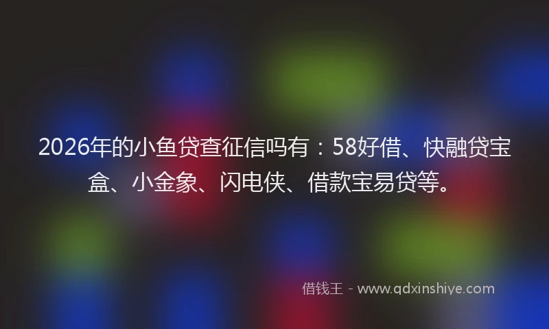 2026年的小鱼贷查征信吗有：58好借、快融贷宝盒、小金象、闪电侠、借款宝易贷等。