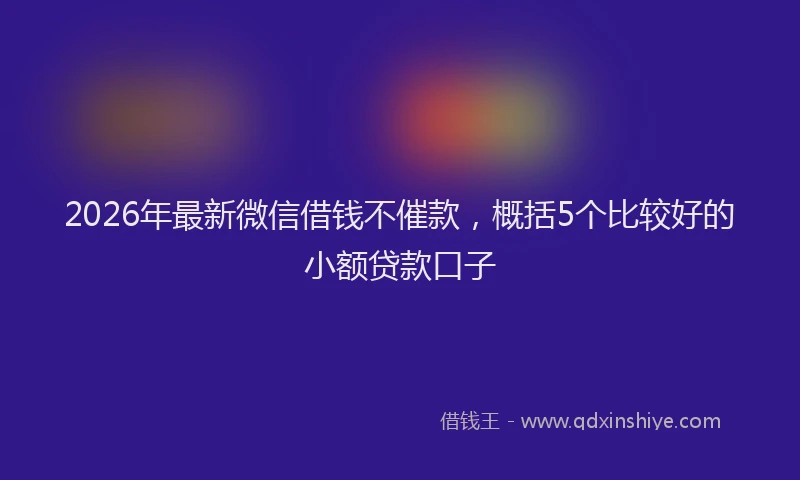 2026年最新微信借钱不催款，概括5个比较好的小额贷款口子