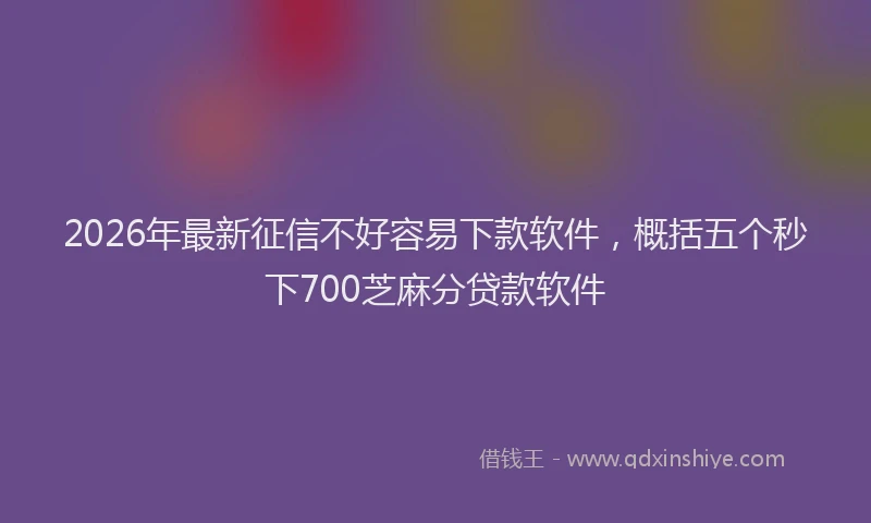 2026年最新征信不好容易下款软件，概括五个秒下700芝麻分贷款软件