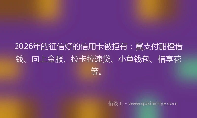 2026年的征信好的信用卡被拒有：翼支付甜橙借钱、向上金服、拉卡拉速贷、小鱼钱包、桔享花等。