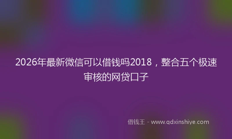 2026年最新微信可以借钱吗2018，整合五个极速审核的网贷口子