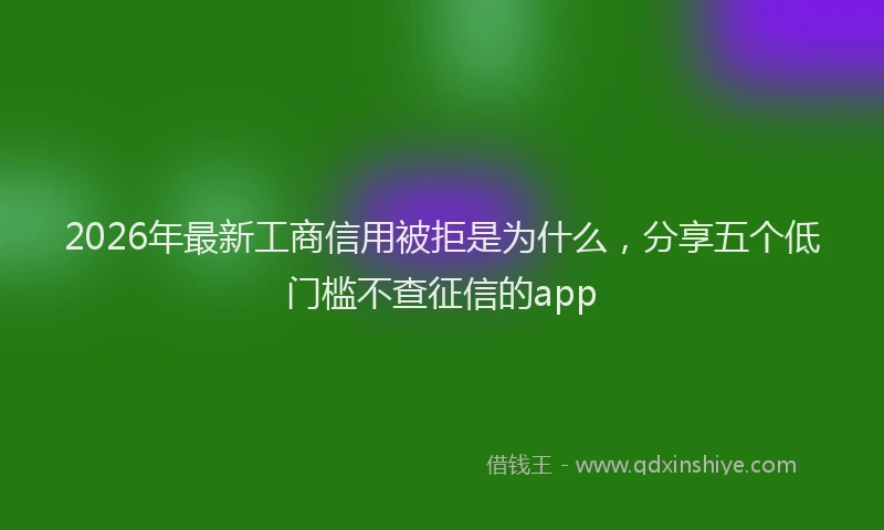 2026年最新工商信用被拒是为什么，分享五个低门槛不查征信的app