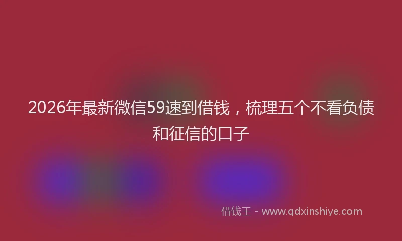 2026年最新微信59速到借钱，梳理五个不看负债和征信的口子