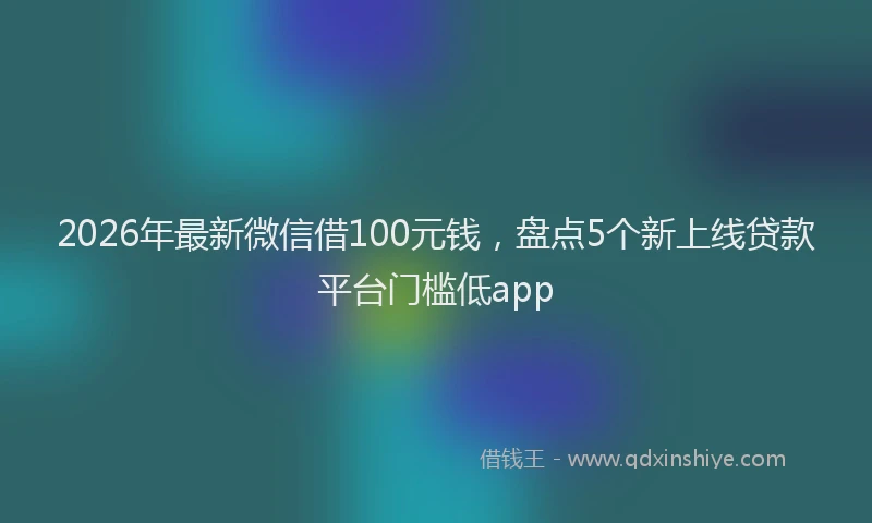 2026年最新微信借100元钱，盘点5个新上线贷款平台门槛低app