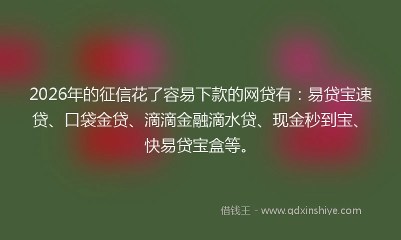 2026年的征信花了容易下款的网贷有：易贷宝速贷、口袋金贷、滴滴金融滴水贷、现金秒到宝、快易贷宝盒等。