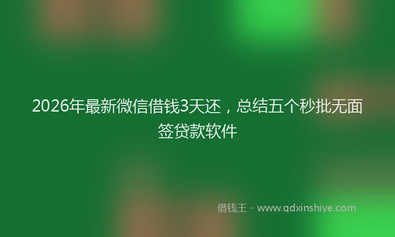 2026年最新微信借钱3天还，总结五个秒批无面签贷款软件