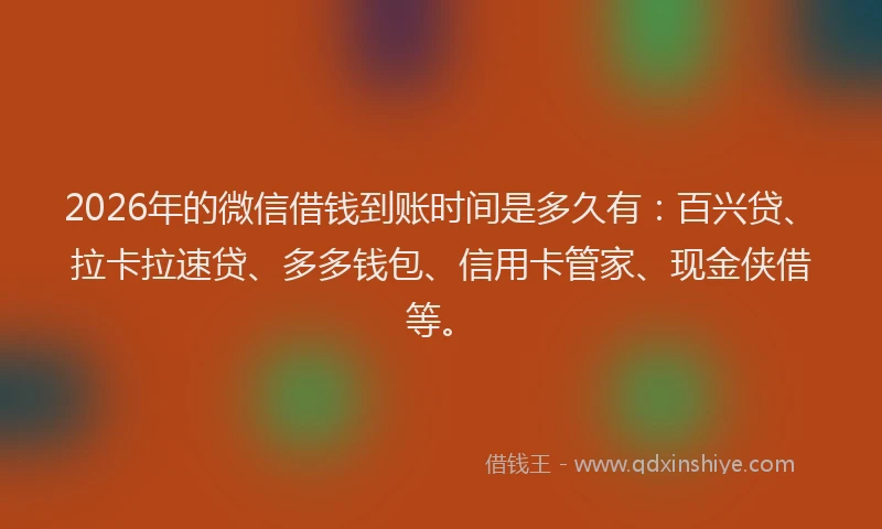 2026年的微信借钱到账时间是多久有：百兴贷、拉卡拉速贷、多多钱包、信用卡管家、现金侠借等。