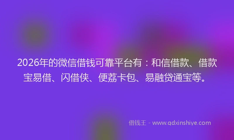 2026年的微信借钱可靠平台有：和信借款、借款宝易借、闪借侠、便荔卡包、易融贷通宝等。