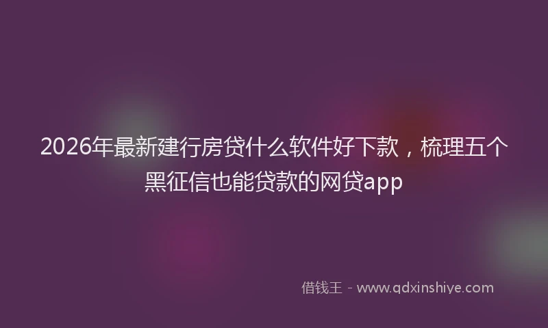 2026年最新建行房贷什么软件好下款，梳理五个黑征信也能贷款的网贷app