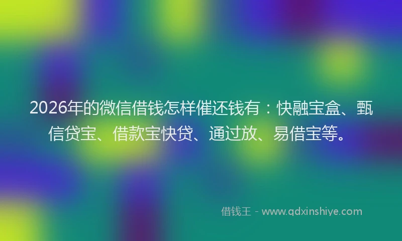 2026年的微信借钱怎样催还钱有：快融宝盒、甄信贷宝、借款宝快贷、通过放、易借宝等。