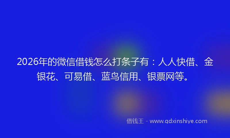 2026年的微信借钱怎么打条子有：人人快借、金银花、可易借、蓝鸟信用、银票网等。