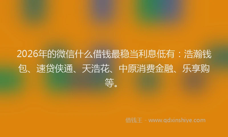 2026年的微信什么借钱最稳当利息低有：浩瀚钱包、速贷侠通、天浩花、中原消费金融、乐享购等。
