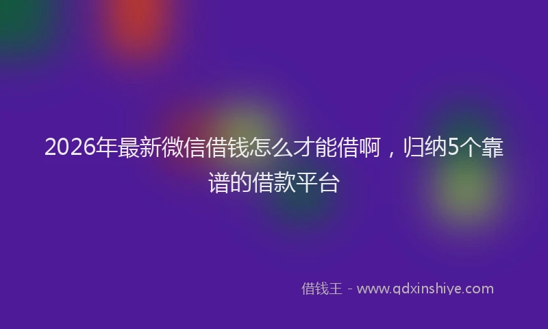2026年最新微信借钱怎么才能借啊，归纳5个靠谱的借款平台