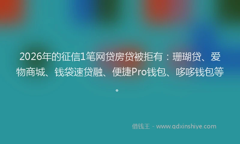 2026年的征信1笔网贷房贷被拒有：珊瑚贷、爱物商城、钱袋速贷融、便捷Pro钱包、哆哆钱包等。