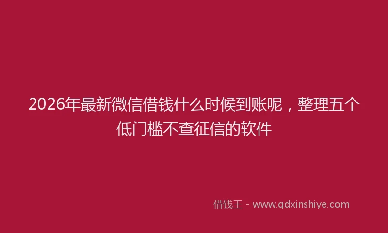 2026年最新微信借钱什么时候到账呢，整理五个低门槛不查征信的软件