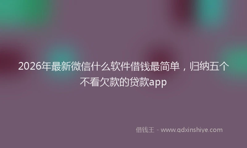 2026年最新微信什么软件借钱最简单，归纳五个不看欠款的贷款app