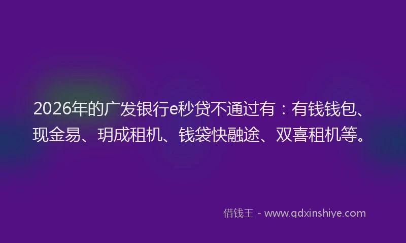 2026年的广发银行e秒贷不通过有：有钱钱包、现金易、玥成租机、钱袋快融途、双喜租机等。