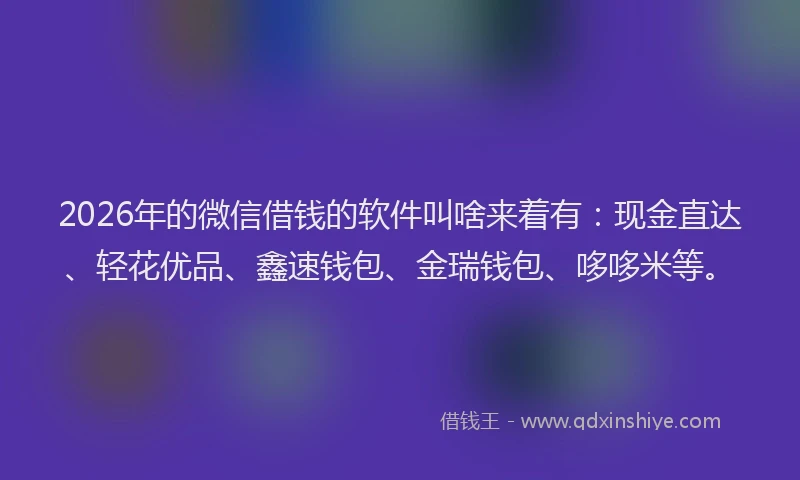 2026年的微信借钱的软件叫啥来着有：现金直达、轻花优品、鑫速钱包、金瑞钱包、哆哆米等。
