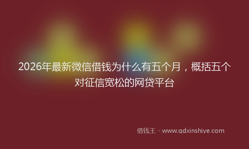 2026年最新微信借钱为什么有五个月，概括五个对征信宽松的网贷平台
