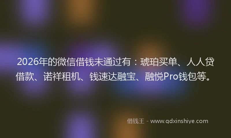 2026年的微信借钱未通过有：琥珀买单、人人贷借款、诺祥租机、钱速达融宝、融悦Pro钱包等。