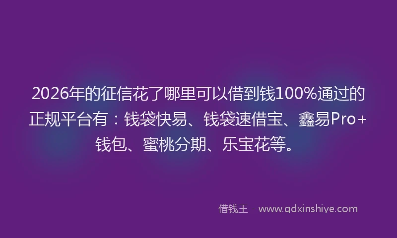 2026年的征信花了哪里可以借到钱100%通过的正规平台有：钱袋快易、钱袋速借宝、鑫易Pro+钱包、蜜桃分期、乐宝花等。