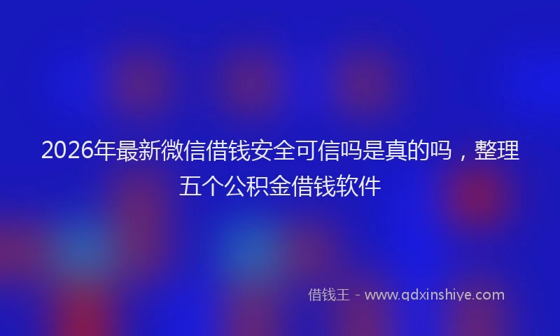 2026年最新微信借钱安全可信吗是真的吗，整理五个公积金借钱软件