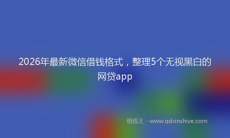 2026年最新微信借钱格式，整理5个无视黑白的网贷app