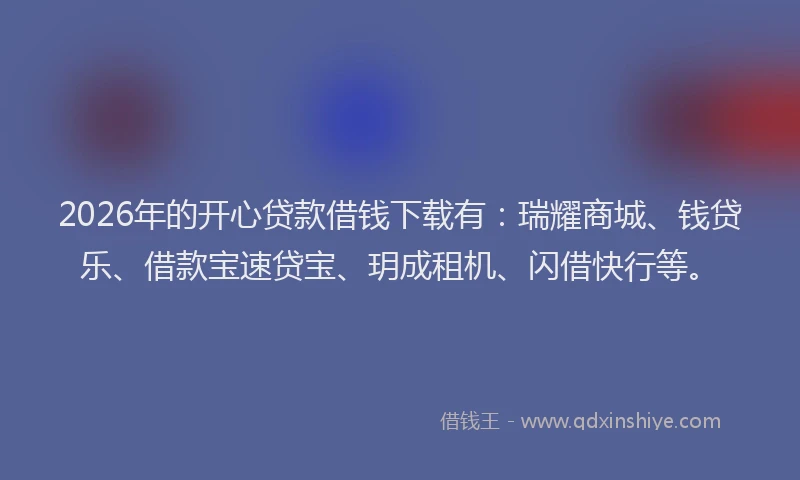 2026年的开心贷款借钱下载有：瑞耀商城、钱贷乐、借款宝速贷宝、玥成租机、闪借快行等。